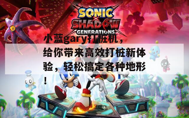 小蓝gary打桩机，给你带来高效打桩新体验，轻松搞定各种地形！