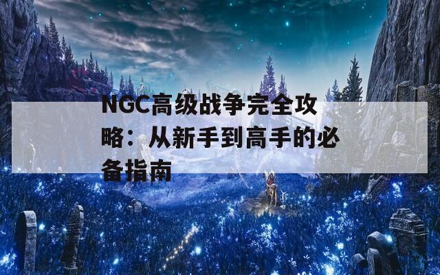 NGC高级战争完全攻略：从新手到高手的必备指南