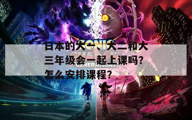 日本的大一、大二和大三年级会一起上课吗？怎么安排课程？